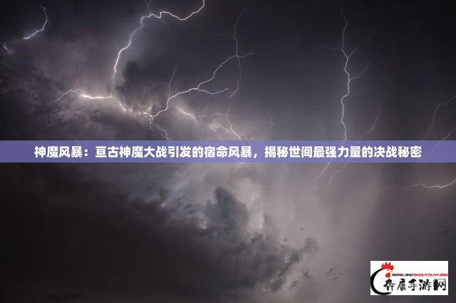 神魔风暴：亘古神魔大战引发的宿命风暴，揭秘世间最强力量的决战秘密